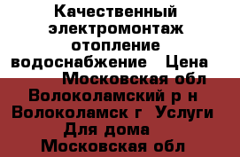 Качественный электромонтаж,отопление,водоснабжение › Цена ­ 1 500 - Московская обл., Волоколамский р-н, Волоколамск г. Услуги » Для дома   . Московская обл.